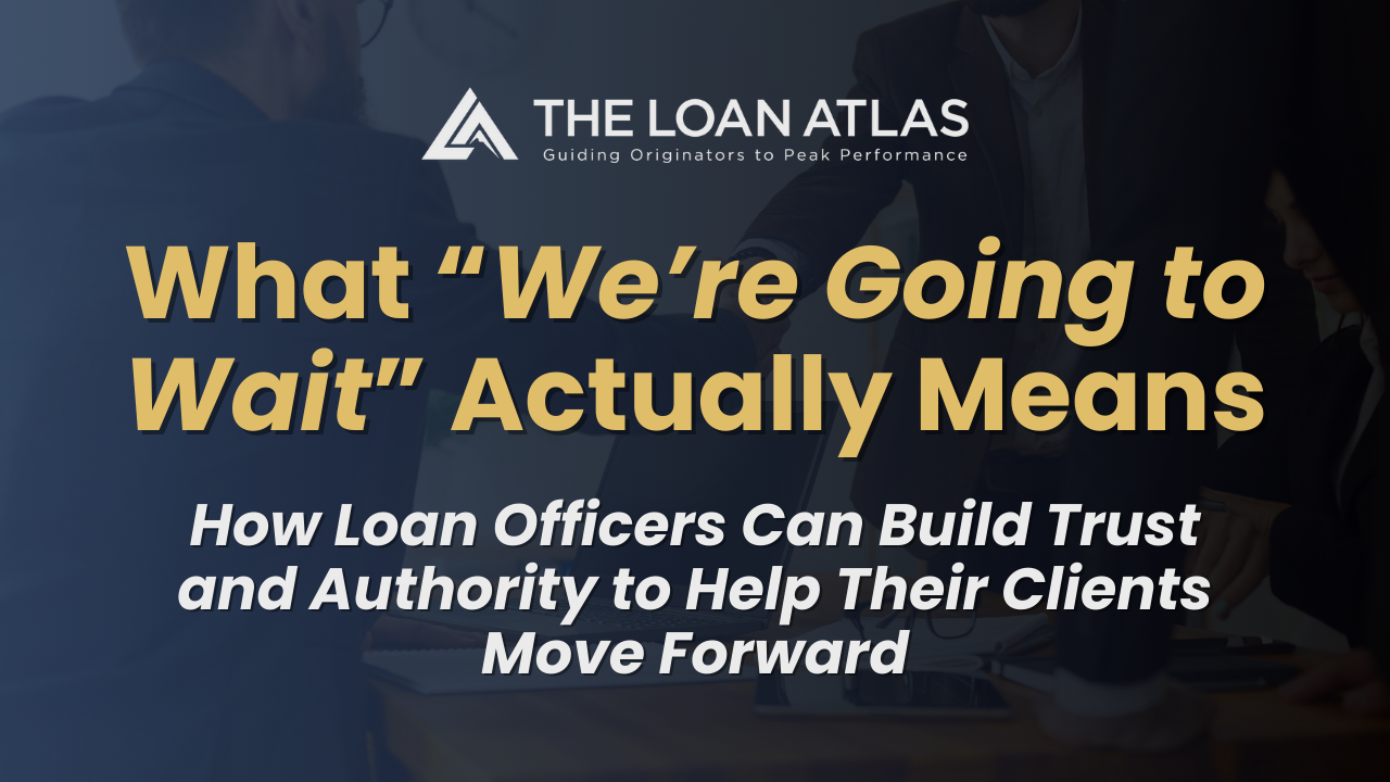 What “We’re Going to Wait” Actually Means: How Loan Officers Can Build Trust and Authority to Help Their Clients Move Forward